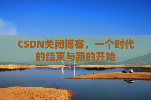 CSDN关闭博客，一个时代的结束与新的开始
